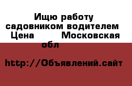 Ищю работу садовником-водителем › Цена ­ 55 - Московская обл.  »    